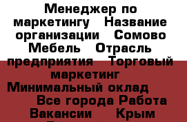 Менеджер по маркетингу › Название организации ­ Сомово-Мебель › Отрасль предприятия ­ Торговый маркетинг › Минимальный оклад ­ 30 000 - Все города Работа » Вакансии   . Крым,Гвардейское